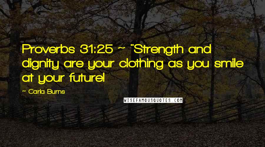 Carla Burns Quotes: Proverbs 31:25 ~ "Strength and dignity are your clothing as you smile at your future!