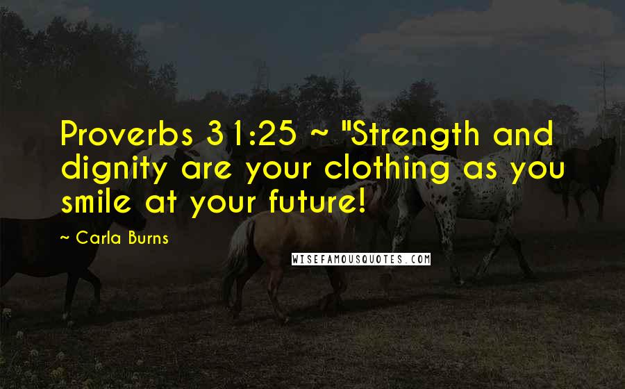 Carla Burns Quotes: Proverbs 31:25 ~ "Strength and dignity are your clothing as you smile at your future!