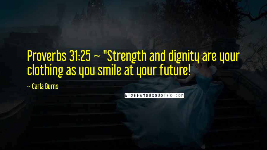 Carla Burns Quotes: Proverbs 31:25 ~ "Strength and dignity are your clothing as you smile at your future!
