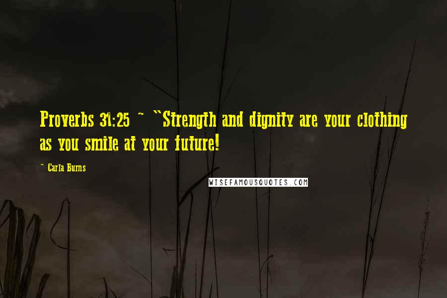 Carla Burns Quotes: Proverbs 31:25 ~ "Strength and dignity are your clothing as you smile at your future!