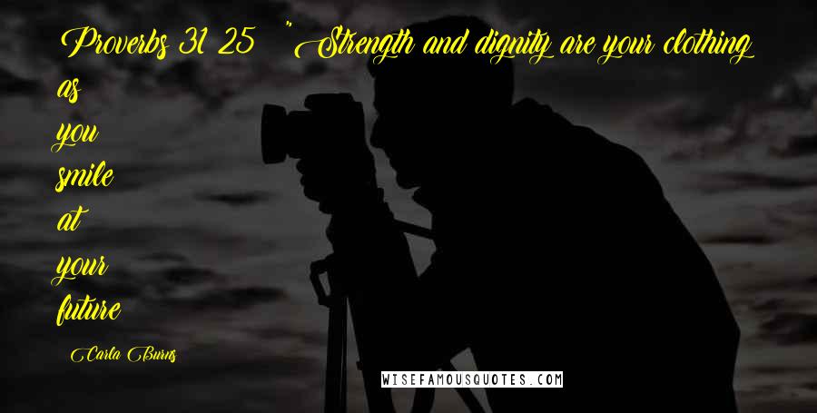 Carla Burns Quotes: Proverbs 31:25 ~ "Strength and dignity are your clothing as you smile at your future!