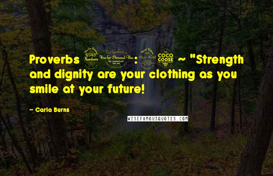 Carla Burns Quotes: Proverbs 31:25 ~ "Strength and dignity are your clothing as you smile at your future!