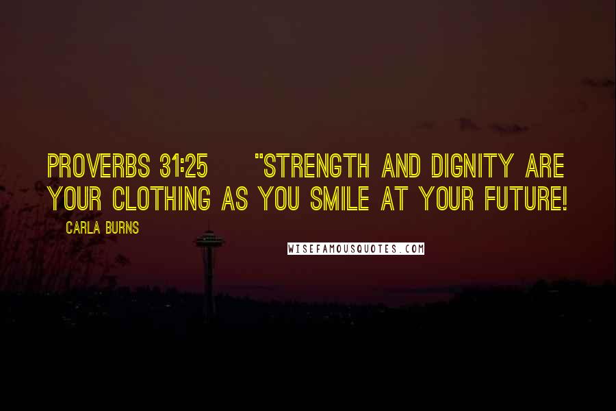 Carla Burns Quotes: Proverbs 31:25 ~ "Strength and dignity are your clothing as you smile at your future!