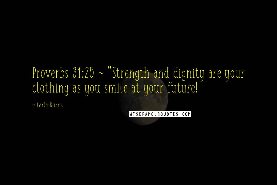 Carla Burns Quotes: Proverbs 31:25 ~ "Strength and dignity are your clothing as you smile at your future!