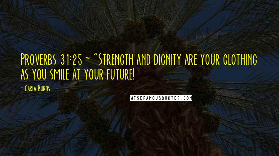 Carla Burns Quotes: Proverbs 31:25 ~ "Strength and dignity are your clothing as you smile at your future!