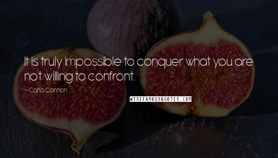 Carla Cannon Quotes: It is truly impossible to conquer what you are not willing to confront.