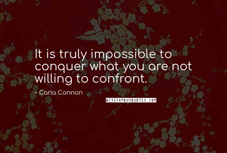 Carla Cannon Quotes: It is truly impossible to conquer what you are not willing to confront.