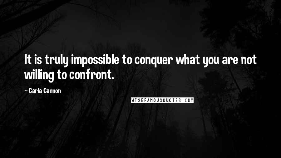 Carla Cannon Quotes: It is truly impossible to conquer what you are not willing to confront.