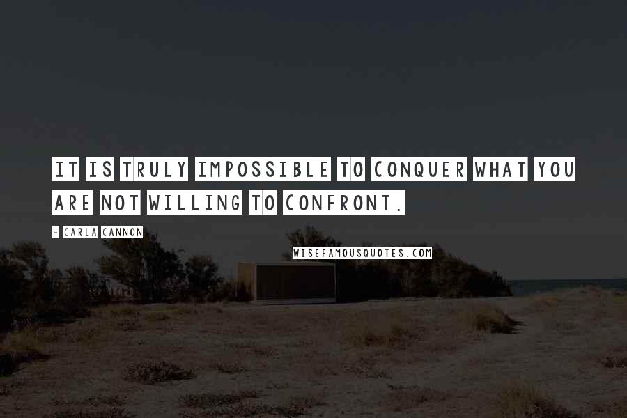 Carla Cannon Quotes: It is truly impossible to conquer what you are not willing to confront.