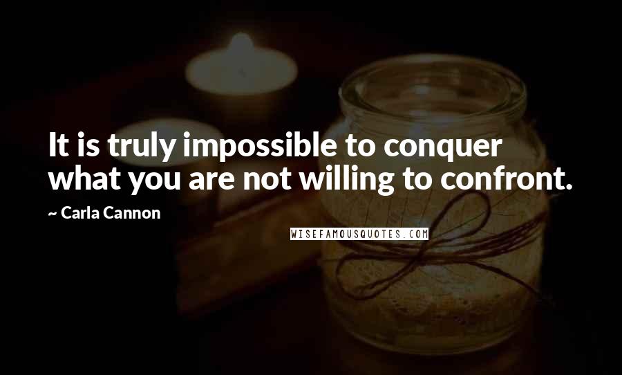 Carla Cannon Quotes: It is truly impossible to conquer what you are not willing to confront.