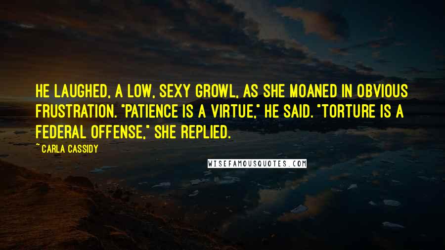 Carla Cassidy Quotes: He laughed, a low, sexy growl, as she moaned in obvious frustration. "Patience is a virtue," he said. "Torture is a federal offense," she replied.