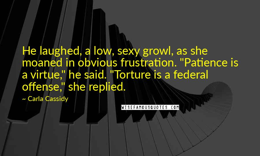 Carla Cassidy Quotes: He laughed, a low, sexy growl, as she moaned in obvious frustration. "Patience is a virtue," he said. "Torture is a federal offense," she replied.