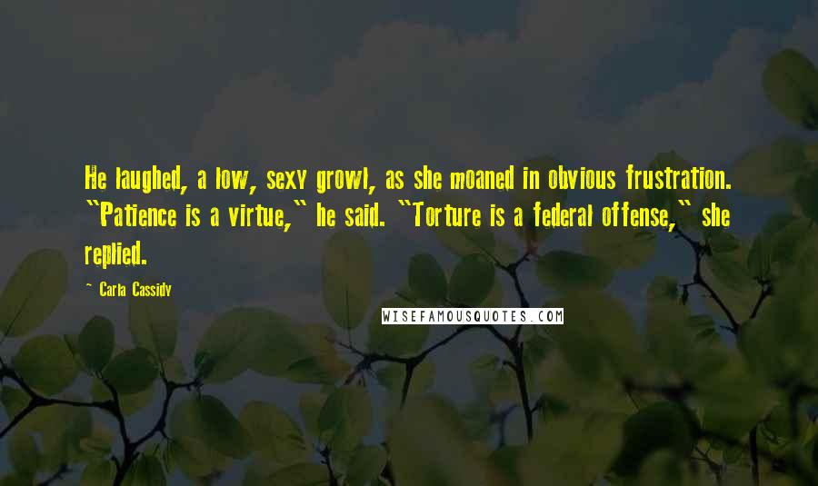 Carla Cassidy Quotes: He laughed, a low, sexy growl, as she moaned in obvious frustration. "Patience is a virtue," he said. "Torture is a federal offense," she replied.