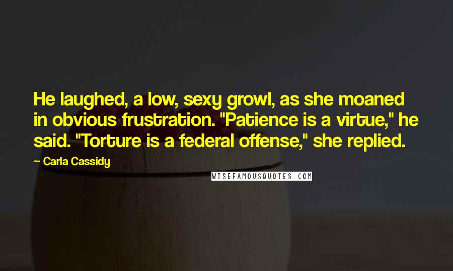 Carla Cassidy Quotes: He laughed, a low, sexy growl, as she moaned in obvious frustration. "Patience is a virtue," he said. "Torture is a federal offense," she replied.
