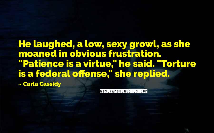 Carla Cassidy Quotes: He laughed, a low, sexy growl, as she moaned in obvious frustration. "Patience is a virtue," he said. "Torture is a federal offense," she replied.