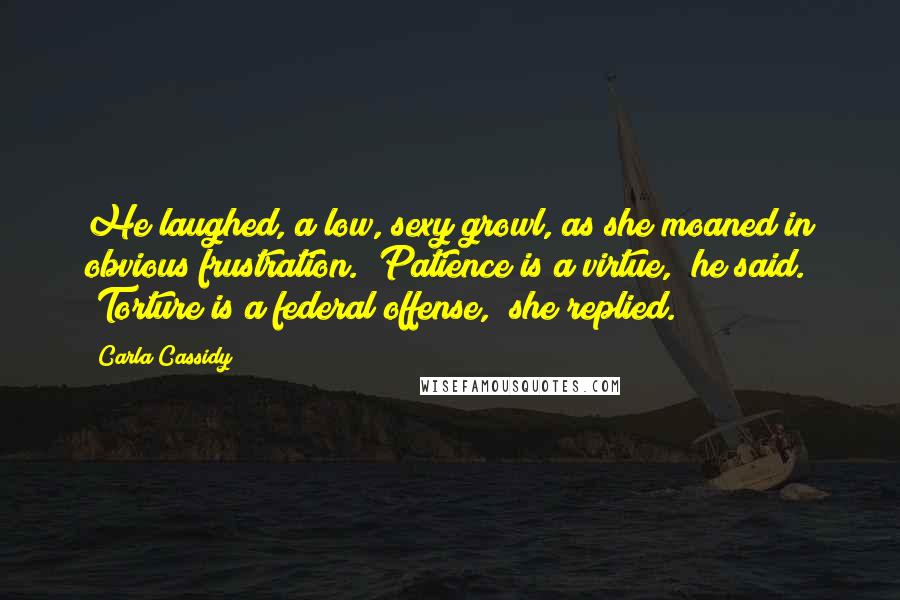 Carla Cassidy Quotes: He laughed, a low, sexy growl, as she moaned in obvious frustration. "Patience is a virtue," he said. "Torture is a federal offense," she replied.