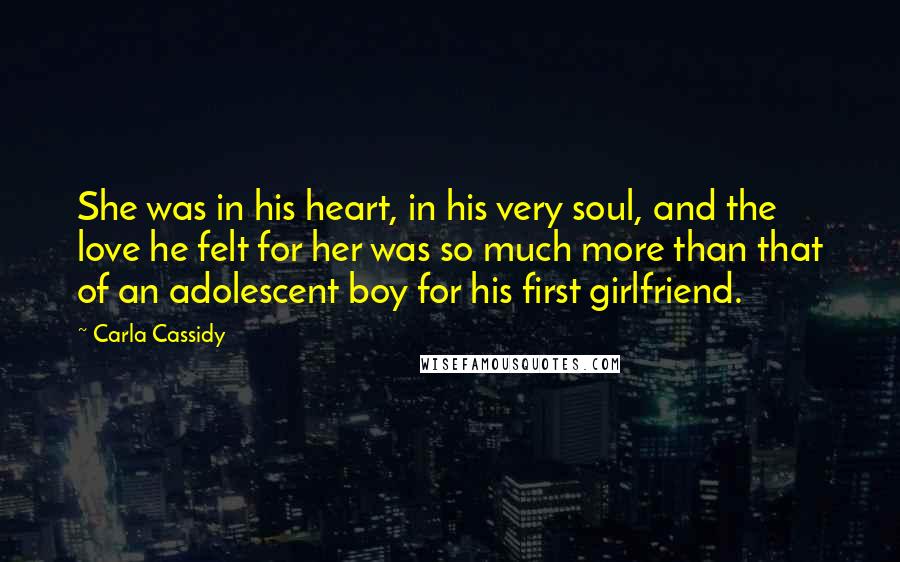 Carla Cassidy Quotes: She was in his heart, in his very soul, and the love he felt for her was so much more than that of an adolescent boy for his first girlfriend.