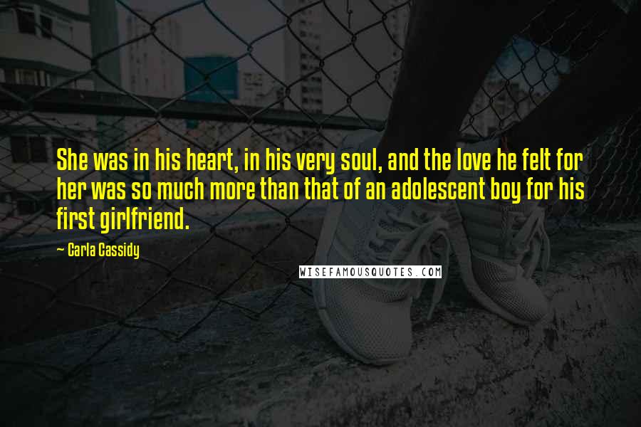 Carla Cassidy Quotes: She was in his heart, in his very soul, and the love he felt for her was so much more than that of an adolescent boy for his first girlfriend.