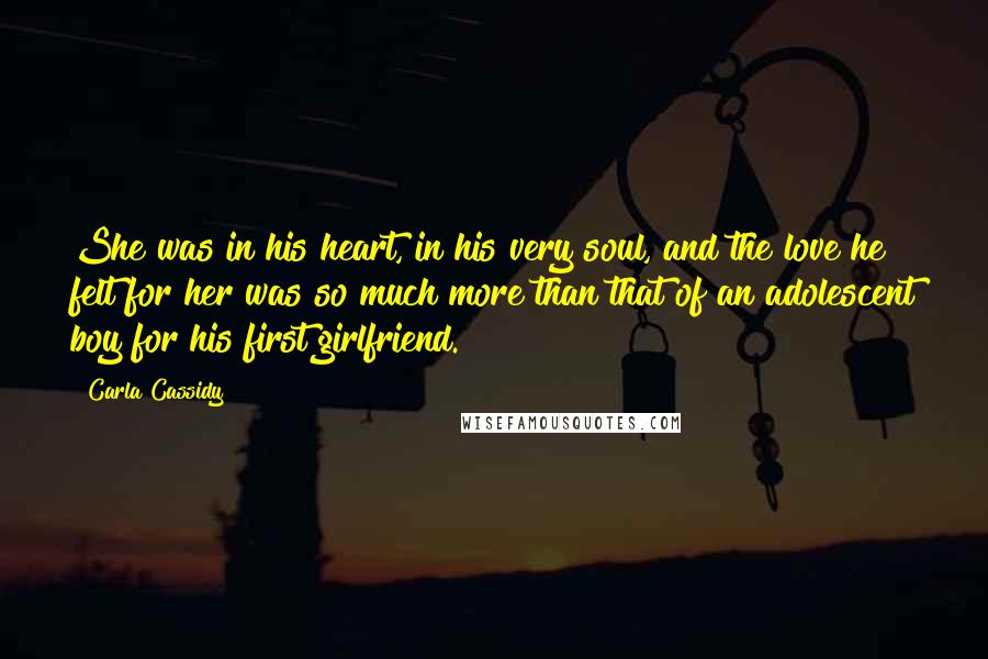 Carla Cassidy Quotes: She was in his heart, in his very soul, and the love he felt for her was so much more than that of an adolescent boy for his first girlfriend.