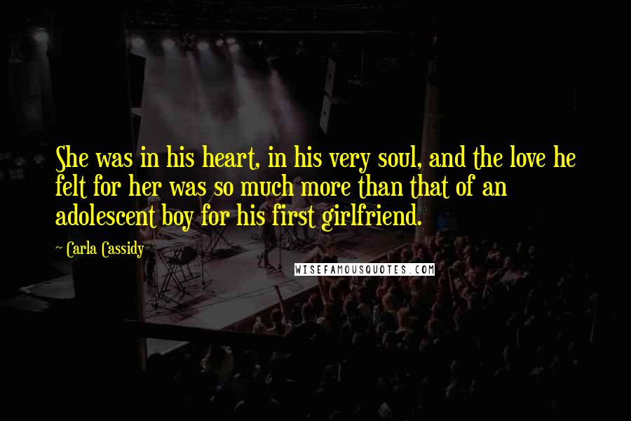 Carla Cassidy Quotes: She was in his heart, in his very soul, and the love he felt for her was so much more than that of an adolescent boy for his first girlfriend.