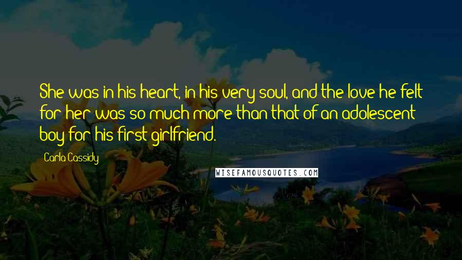 Carla Cassidy Quotes: She was in his heart, in his very soul, and the love he felt for her was so much more than that of an adolescent boy for his first girlfriend.