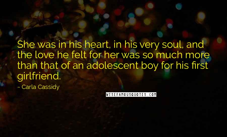 Carla Cassidy Quotes: She was in his heart, in his very soul, and the love he felt for her was so much more than that of an adolescent boy for his first girlfriend.