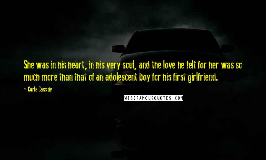 Carla Cassidy Quotes: She was in his heart, in his very soul, and the love he felt for her was so much more than that of an adolescent boy for his first girlfriend.