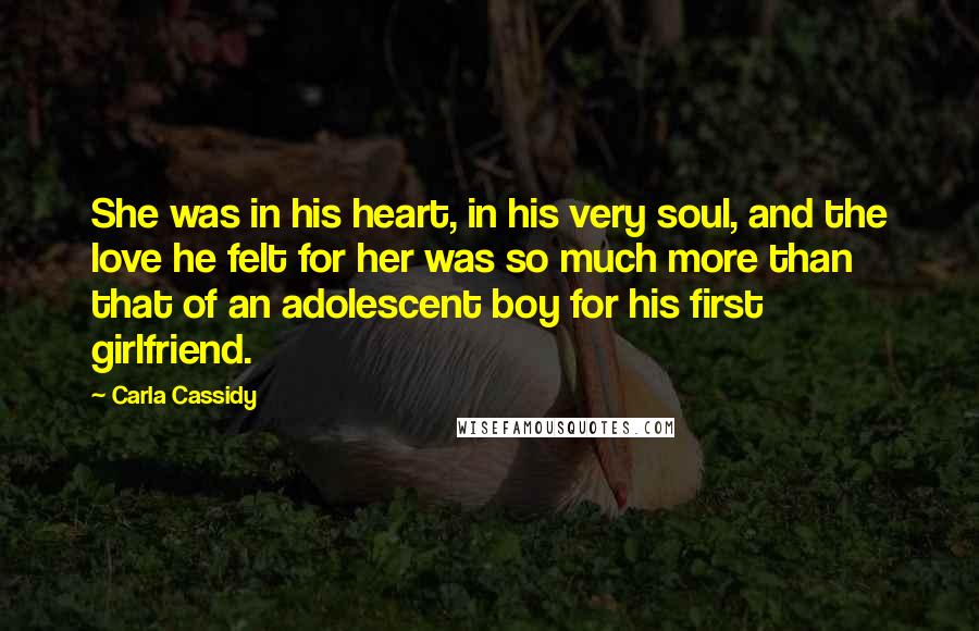Carla Cassidy Quotes: She was in his heart, in his very soul, and the love he felt for her was so much more than that of an adolescent boy for his first girlfriend.