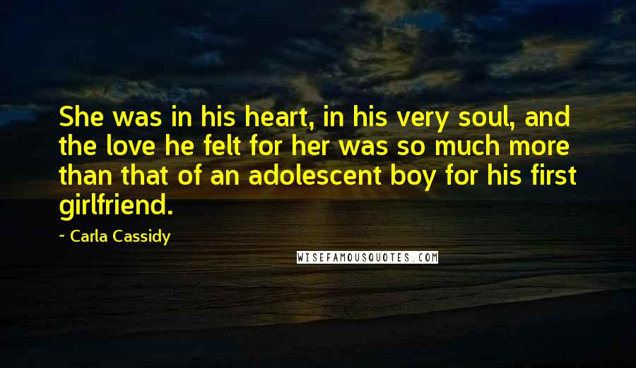 Carla Cassidy Quotes: She was in his heart, in his very soul, and the love he felt for her was so much more than that of an adolescent boy for his first girlfriend.