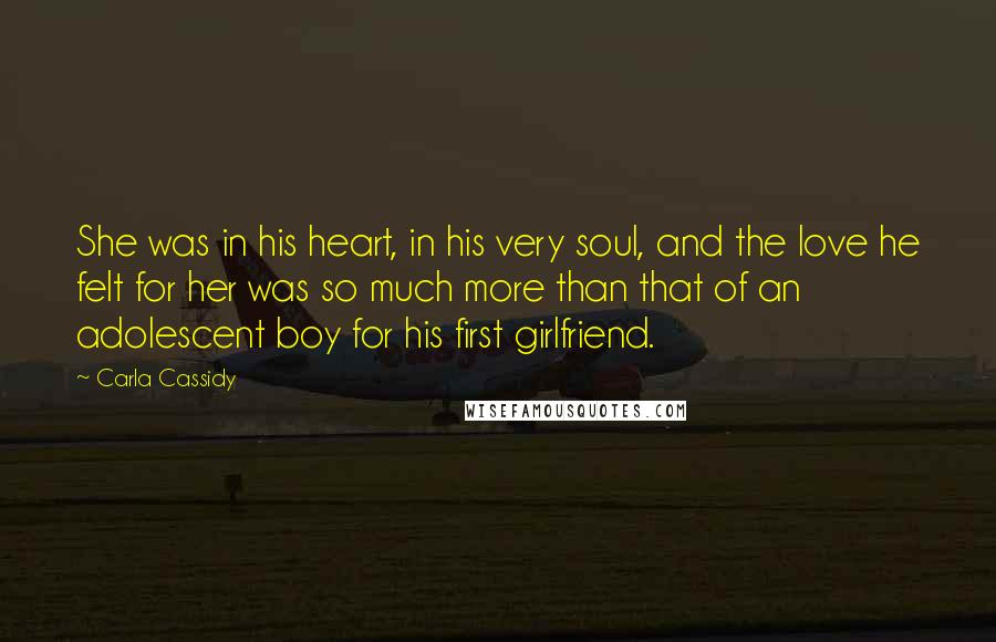 Carla Cassidy Quotes: She was in his heart, in his very soul, and the love he felt for her was so much more than that of an adolescent boy for his first girlfriend.