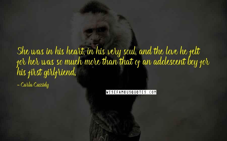 Carla Cassidy Quotes: She was in his heart, in his very soul, and the love he felt for her was so much more than that of an adolescent boy for his first girlfriend.