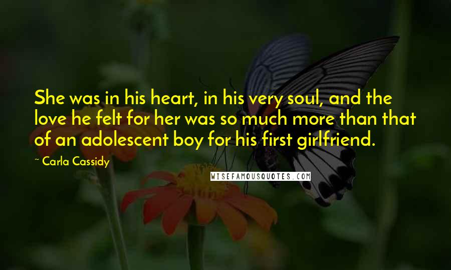 Carla Cassidy Quotes: She was in his heart, in his very soul, and the love he felt for her was so much more than that of an adolescent boy for his first girlfriend.