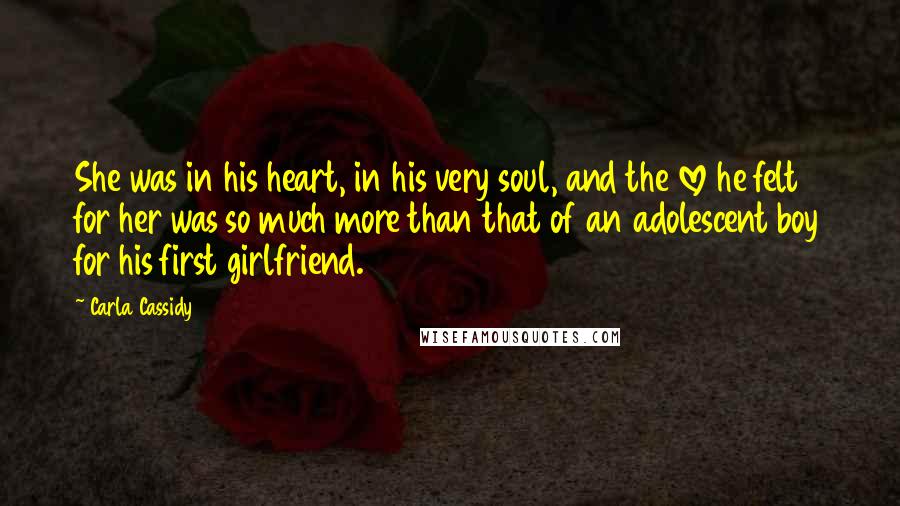 Carla Cassidy Quotes: She was in his heart, in his very soul, and the love he felt for her was so much more than that of an adolescent boy for his first girlfriend.