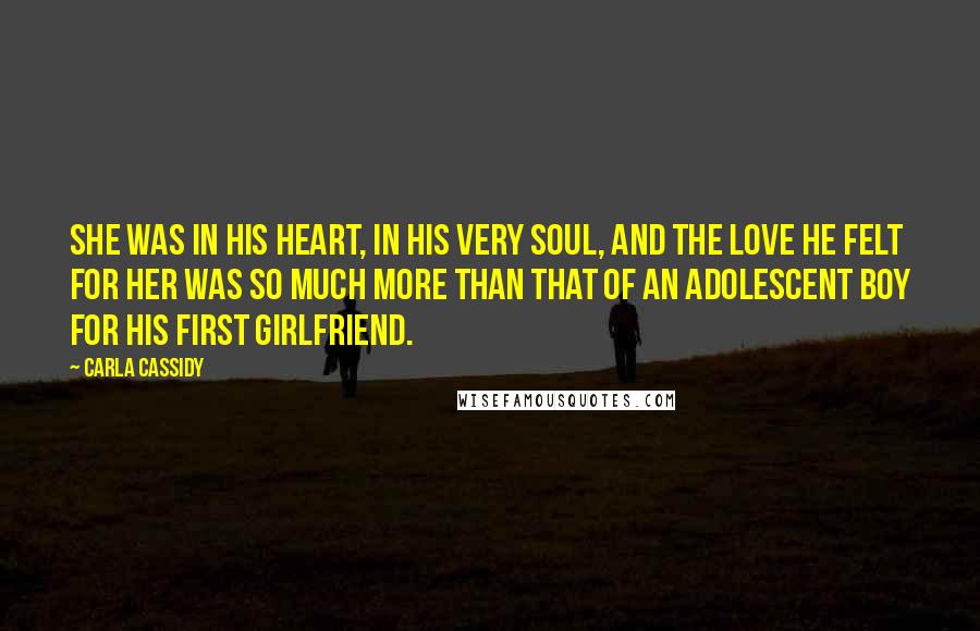 Carla Cassidy Quotes: She was in his heart, in his very soul, and the love he felt for her was so much more than that of an adolescent boy for his first girlfriend.