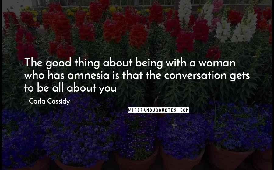 Carla Cassidy Quotes: The good thing about being with a woman who has amnesia is that the conversation gets to be all about you