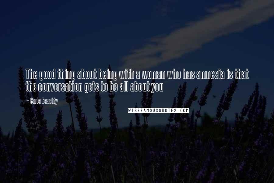 Carla Cassidy Quotes: The good thing about being with a woman who has amnesia is that the conversation gets to be all about you
