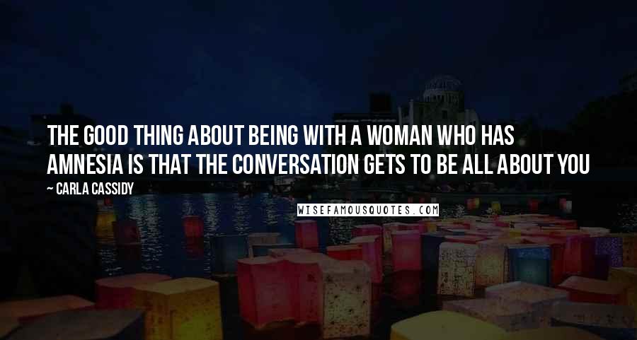 Carla Cassidy Quotes: The good thing about being with a woman who has amnesia is that the conversation gets to be all about you