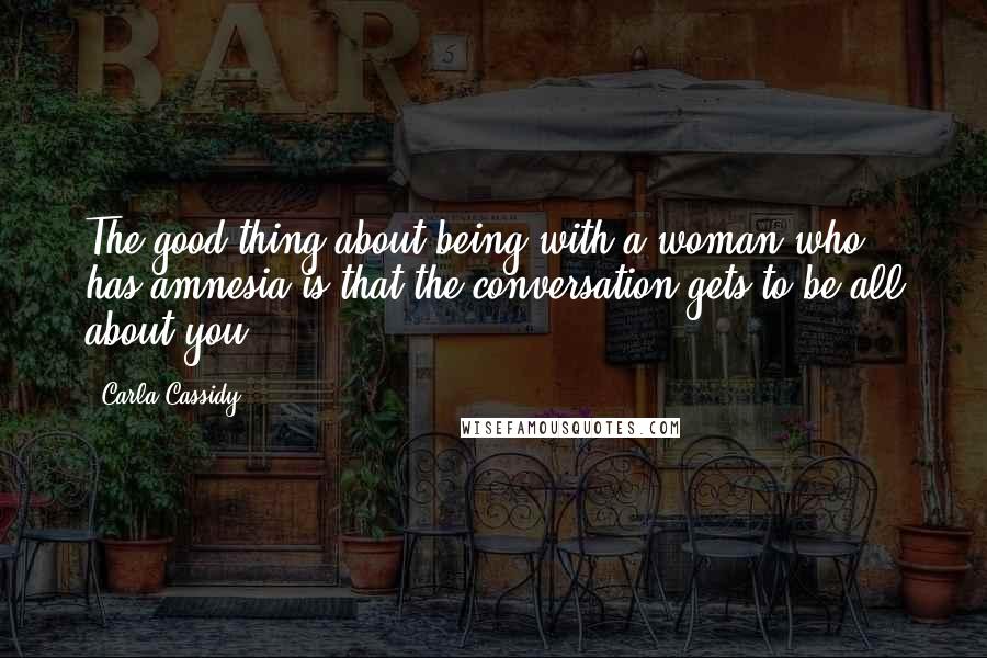 Carla Cassidy Quotes: The good thing about being with a woman who has amnesia is that the conversation gets to be all about you