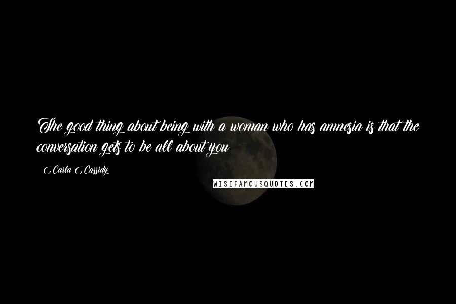 Carla Cassidy Quotes: The good thing about being with a woman who has amnesia is that the conversation gets to be all about you