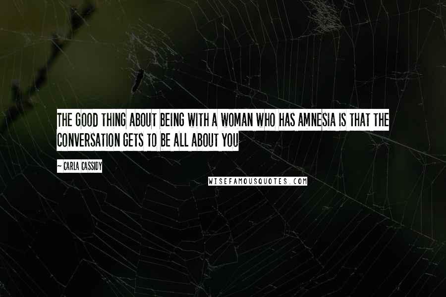 Carla Cassidy Quotes: The good thing about being with a woman who has amnesia is that the conversation gets to be all about you