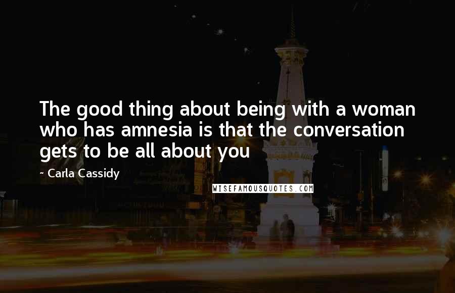 Carla Cassidy Quotes: The good thing about being with a woman who has amnesia is that the conversation gets to be all about you