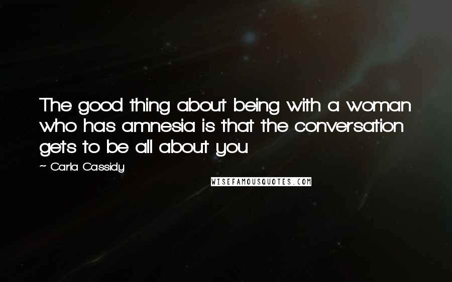 Carla Cassidy Quotes: The good thing about being with a woman who has amnesia is that the conversation gets to be all about you