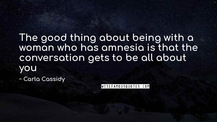 Carla Cassidy Quotes: The good thing about being with a woman who has amnesia is that the conversation gets to be all about you