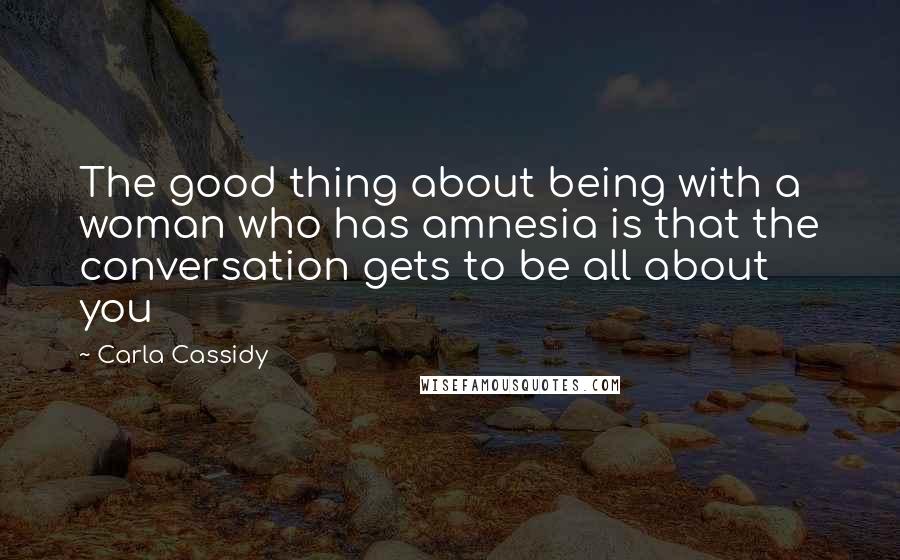 Carla Cassidy Quotes: The good thing about being with a woman who has amnesia is that the conversation gets to be all about you