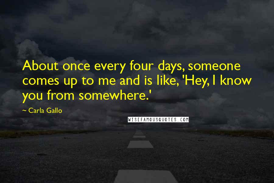 Carla Gallo Quotes: About once every four days, someone comes up to me and is like, 'Hey, I know you from somewhere.'