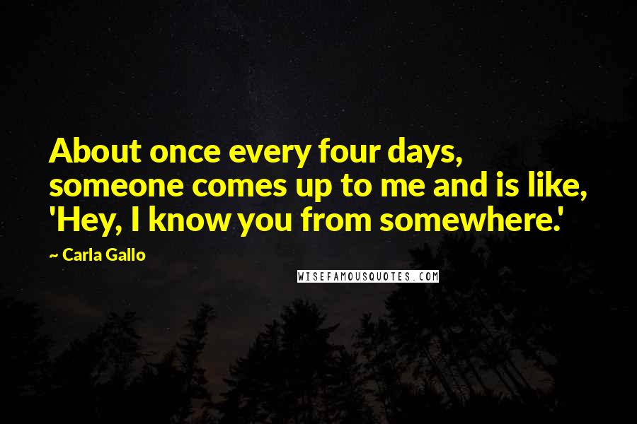 Carla Gallo Quotes: About once every four days, someone comes up to me and is like, 'Hey, I know you from somewhere.'