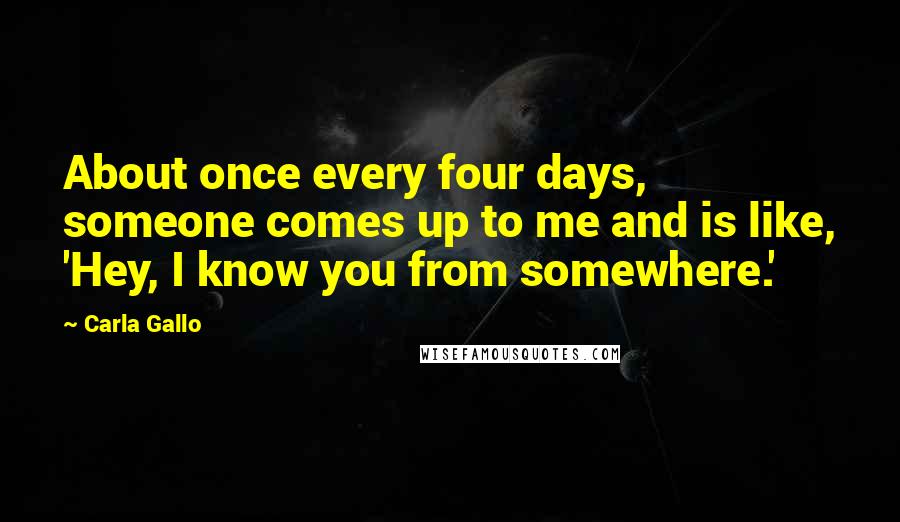 Carla Gallo Quotes: About once every four days, someone comes up to me and is like, 'Hey, I know you from somewhere.'