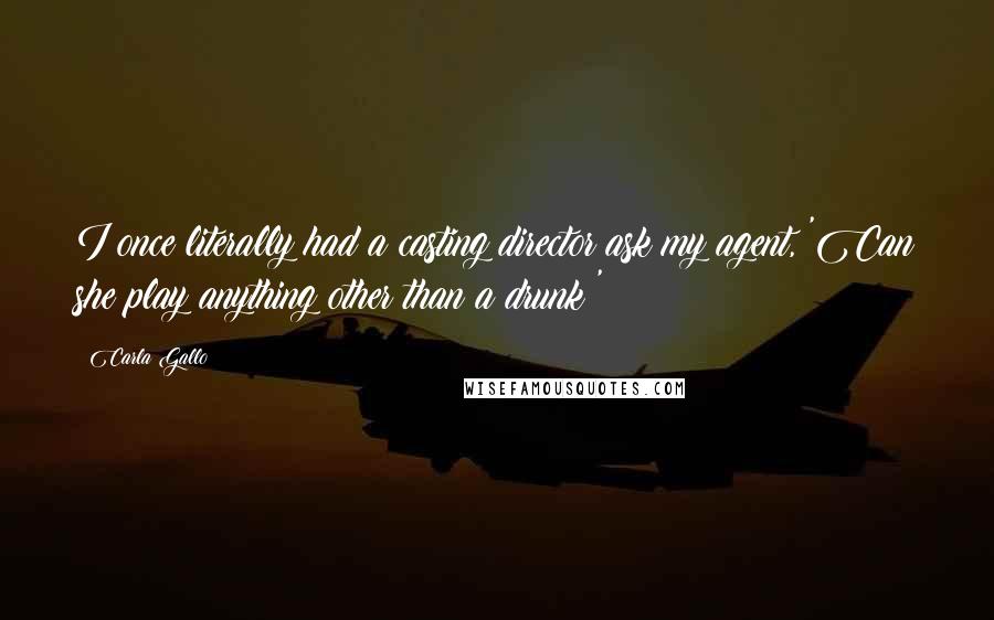Carla Gallo Quotes: I once literally had a casting director ask my agent, 'Can she play anything other than a drunk?'