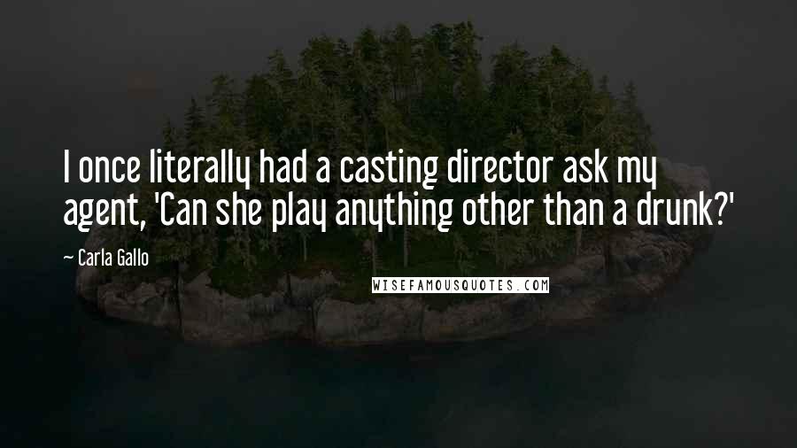 Carla Gallo Quotes: I once literally had a casting director ask my agent, 'Can she play anything other than a drunk?'