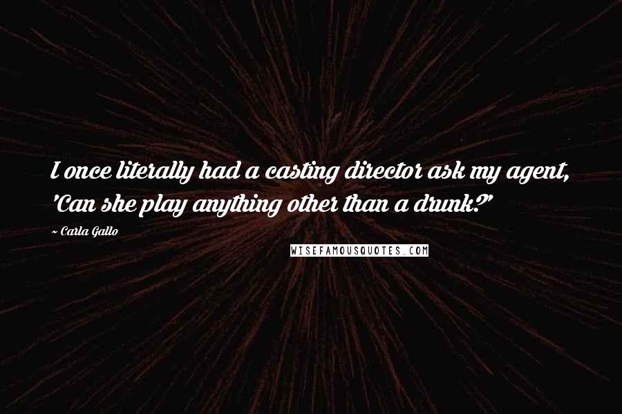 Carla Gallo Quotes: I once literally had a casting director ask my agent, 'Can she play anything other than a drunk?'